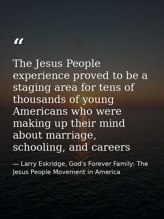 The Jesus People experience proved to be a staging area for tens of thousands of young Americans who were making up thei — Larry Eskridge, God's Forever Family: The Jesus People Movement in America