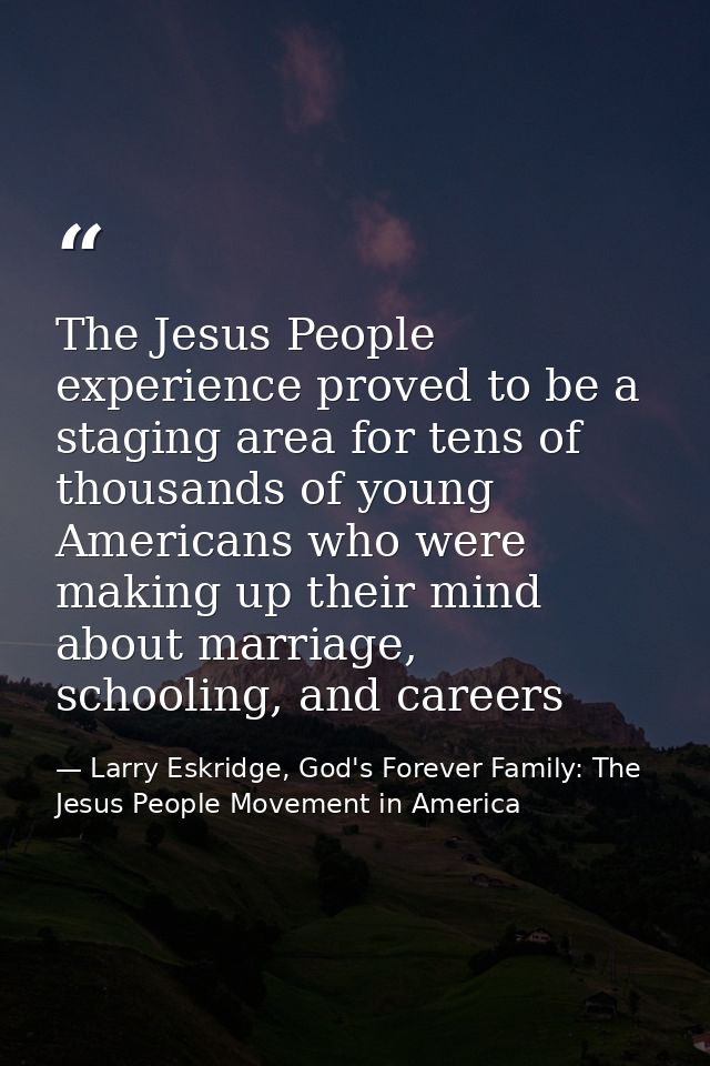 The Jesus People experience proved to be a staging area for tens of thousands of young Americans who were making up thei — Larry Eskridge, God's Forever Family: The Jesus People Movement in America