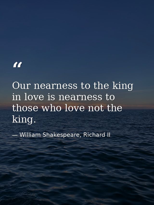 Our nearness to the king in love is nearness to those who love not the king. — William Shakespeare, Richard II