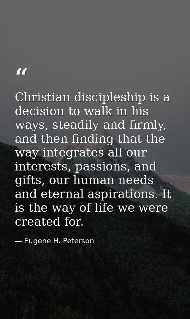Christian discipleship is a decision to walk in his ways, steadily and firmly, and then finding that the way integrates  — Eugene H. Peterson