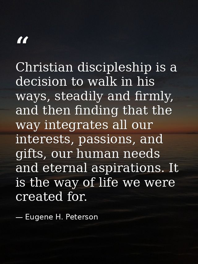 Christian discipleship is a decision to walk in his ways, steadily and firmly, and then finding that the way integrates  — Eugene H. Peterson