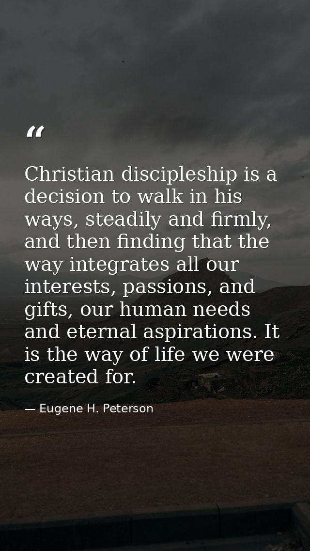Christian discipleship is a decision to walk in his ways, steadily and firmly, and then finding that the way integrates  — Eugene H. Peterson