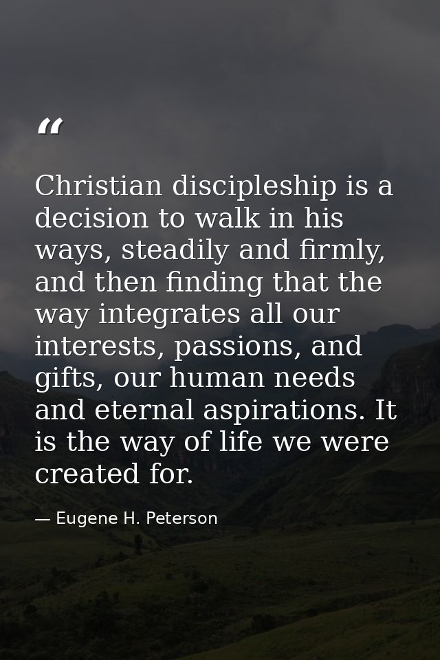 Christian discipleship is a decision to walk in his ways, steadily and firmly, and then finding that the way integrates  — Eugene H. Peterson