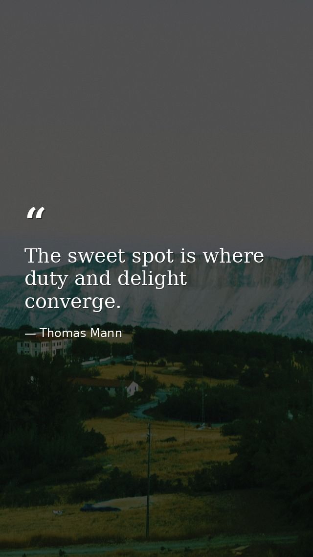 The sweet spot is where duty and delight converge. — Thomas Mann