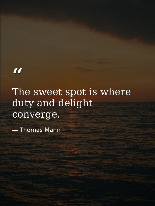 The sweet spot is where duty and delight converge. — Thomas Mann