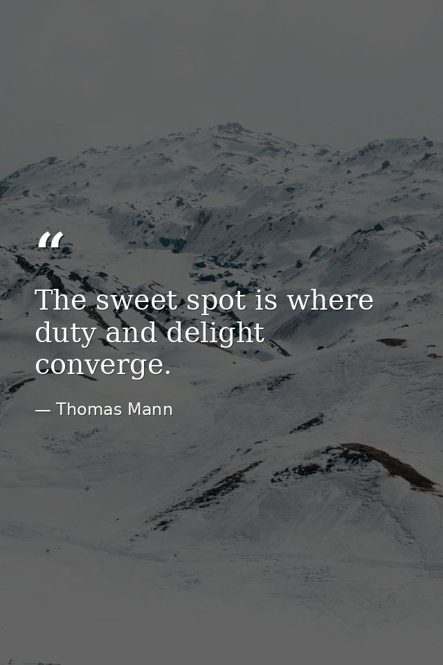 The sweet spot is where duty and delight converge. — Thomas Mann