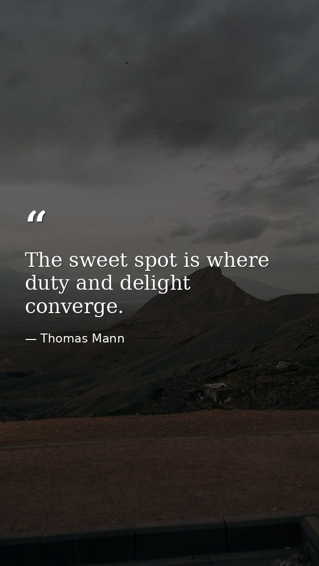 The sweet spot is where duty and delight converge. — Thomas Mann