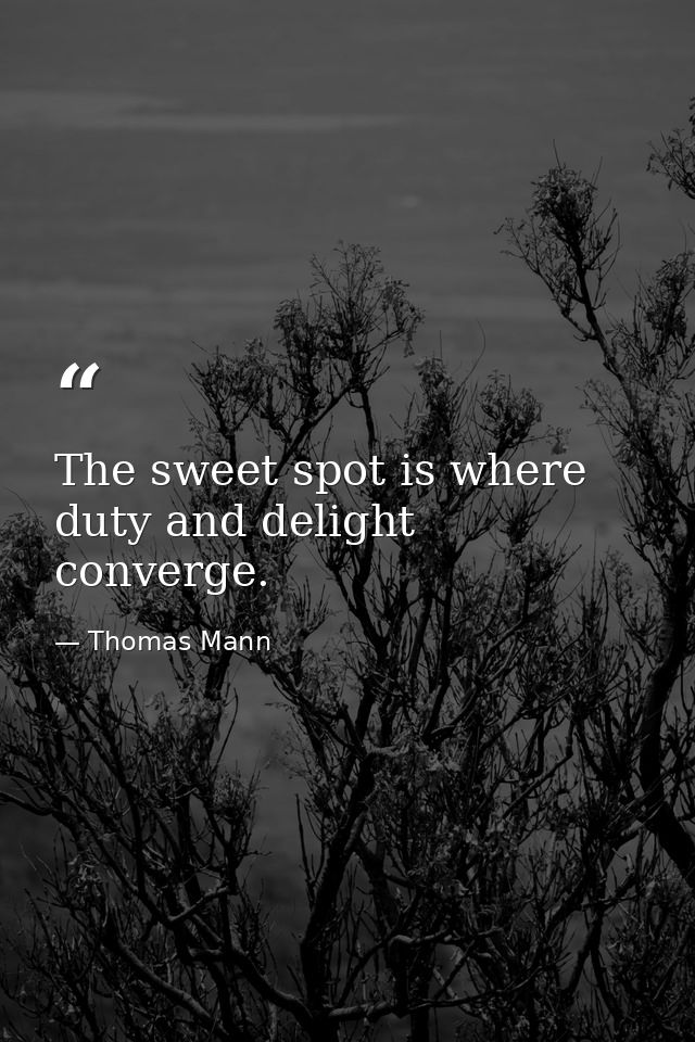 The sweet spot is where duty and delight converge. — Thomas Mann