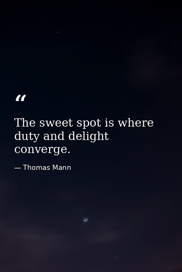 The sweet spot is where duty and delight converge. — Thomas Mann