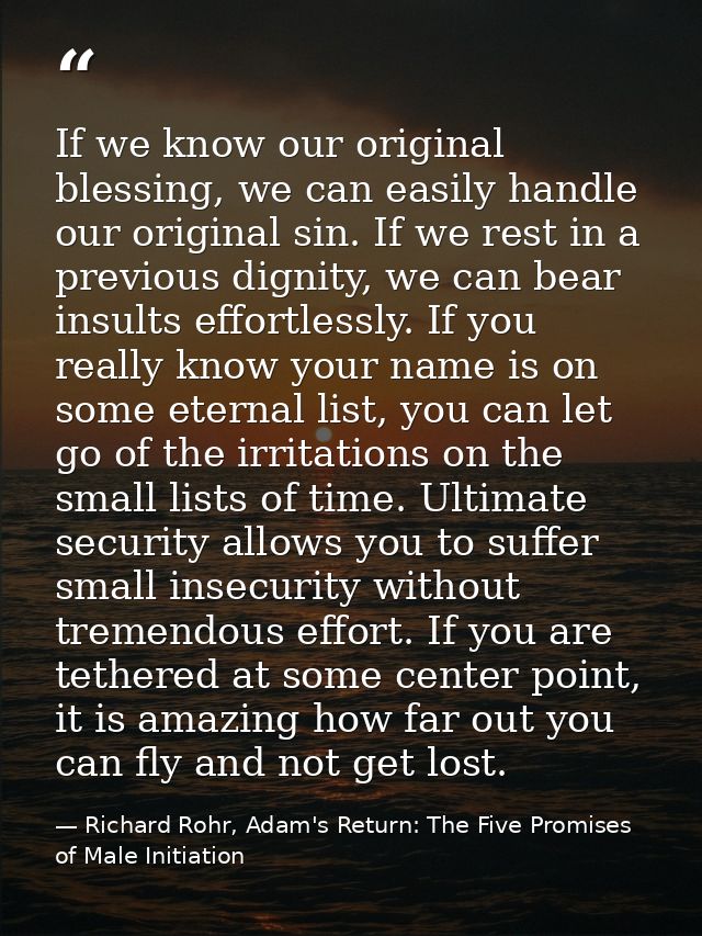 If we know our original blessing, we can easily handle our original sin. If we rest in a previous dignity, we can bear i — Richard Rohr, Adam's Return: The Five Promises of Male Initiation