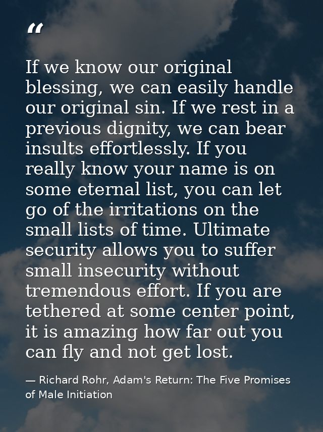 If we know our original blessing, we can easily handle our original sin. If we rest in a previous dignity, we can bear i — Richard Rohr, Adam's Return: The Five Promises of Male Initiation