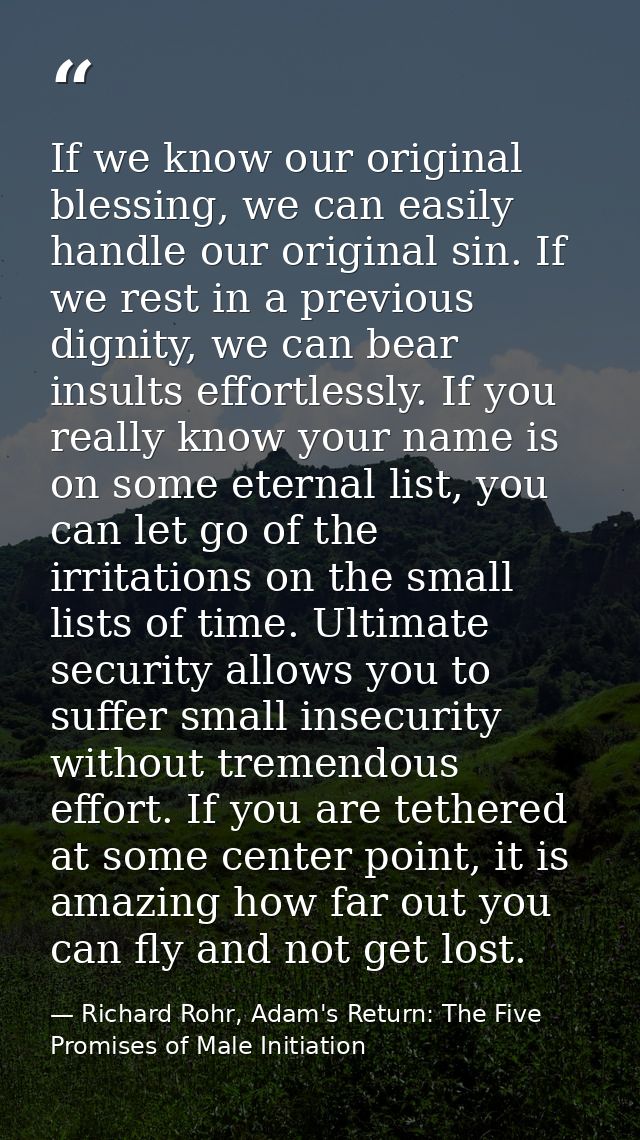 If we know our original blessing, we can easily handle our original sin. If we rest in a previous dignity, we can bear i — Richard Rohr, Adam's Return: The Five Promises of Male Initiation