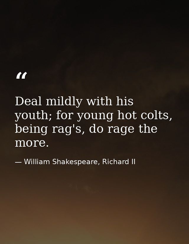 Deal mildly with his youth; for young hot colts, being rag's, do rage the more. — William Shakespeare, Richard II