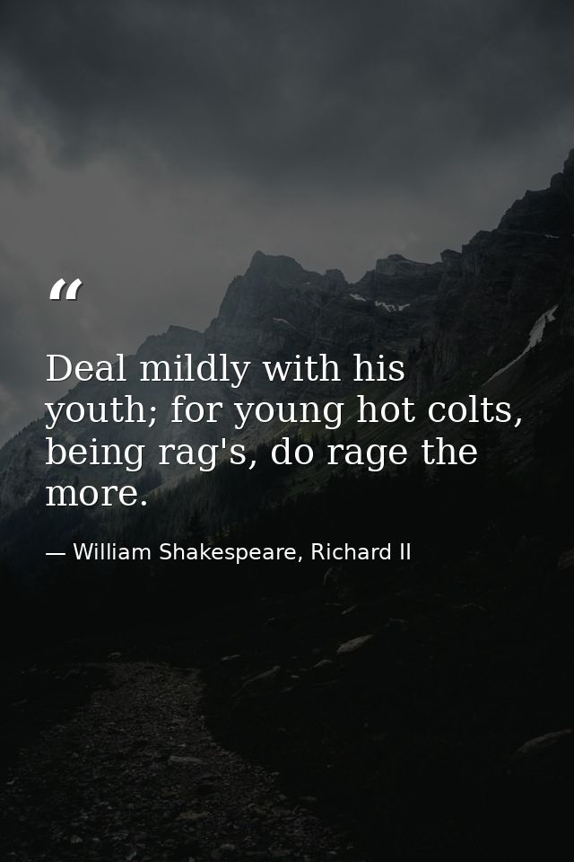Deal mildly with his youth; for young hot colts, being rag's, do rage the more. — William Shakespeare, Richard II