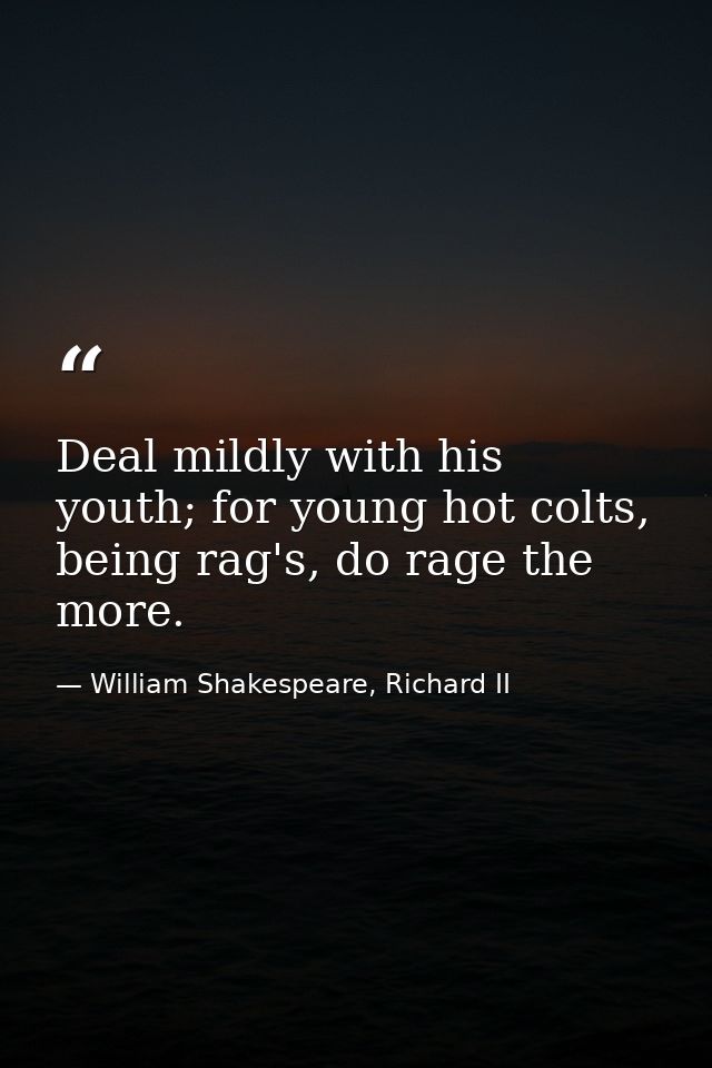 Deal mildly with his youth; for young hot colts, being rag's, do rage the more. — William Shakespeare, Richard II
