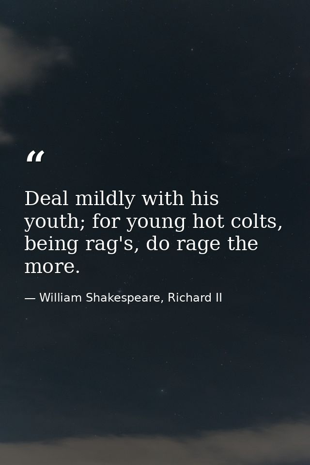 Deal mildly with his youth; for young hot colts, being rag's, do rage the more. — William Shakespeare, Richard II