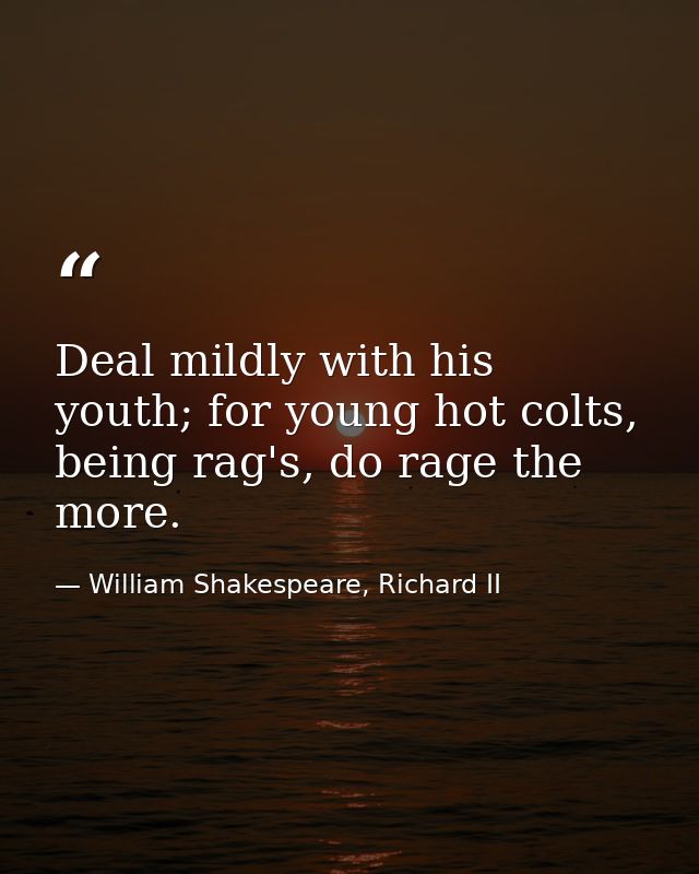 Deal mildly with his youth; for young hot colts, being rag's, do rage the more. — William Shakespeare, Richard II