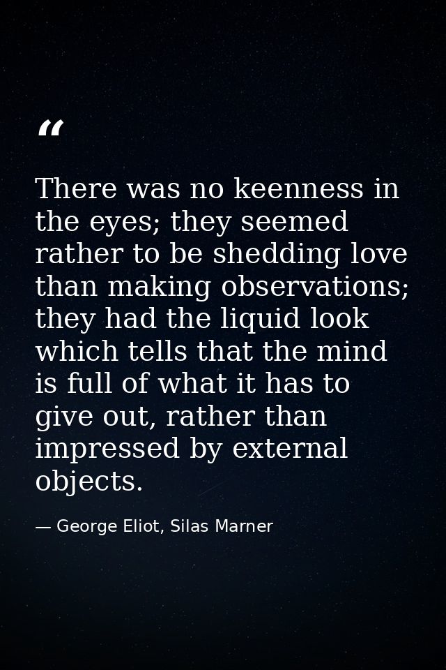 There was no keenness in the eyes; they seemed rather to be shedding love than making observations; they had the liquid  — George Eliot, Silas Marner