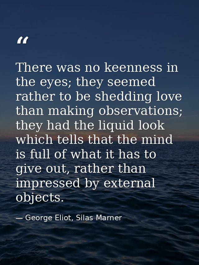 There was no keenness in the eyes; they seemed rather to be shedding love than making observations; they had the liquid  — George Eliot, Silas Marner
