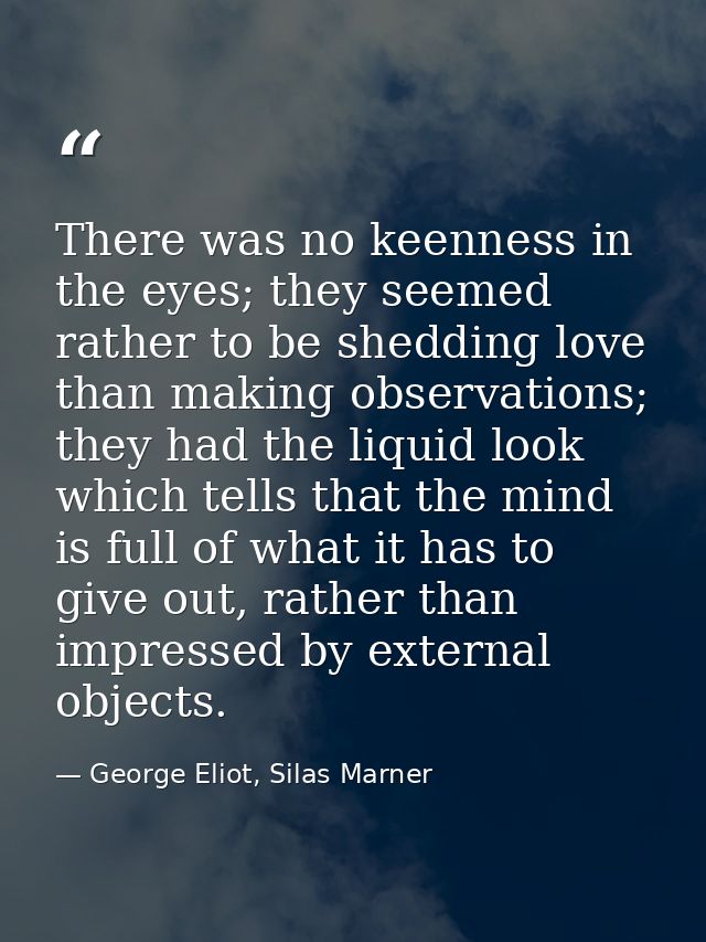 There was no keenness in the eyes; they seemed rather to be shedding love than making observations; they had the liquid  — George Eliot, Silas Marner