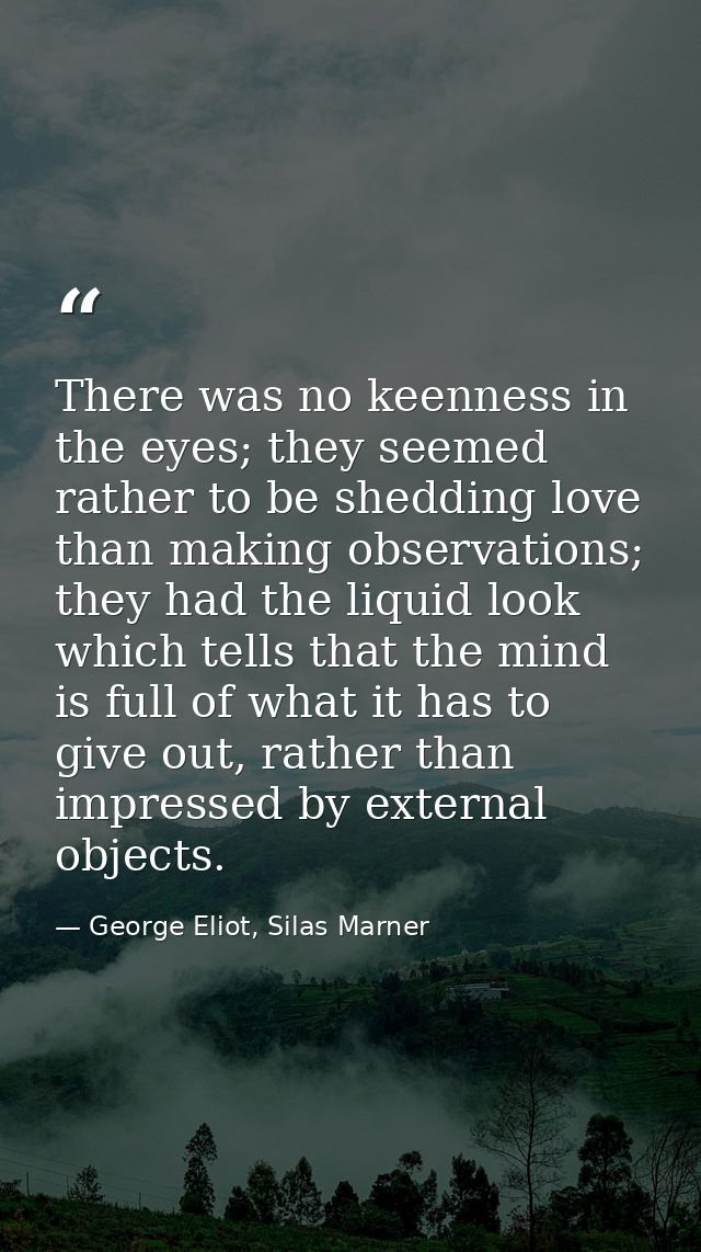 There was no keenness in the eyes; they seemed rather to be shedding love than making observations; they had the liquid  — George Eliot, Silas Marner