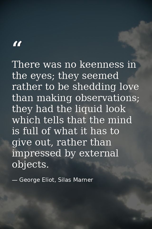 There was no keenness in the eyes; they seemed rather to be shedding love than making observations; they had the liquid  — George Eliot, Silas Marner