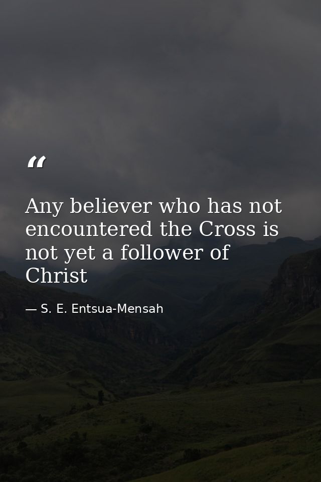 Any believer who has not encountered the Cross is not yet a follower of Christ — S. E. Entsua-Mensah