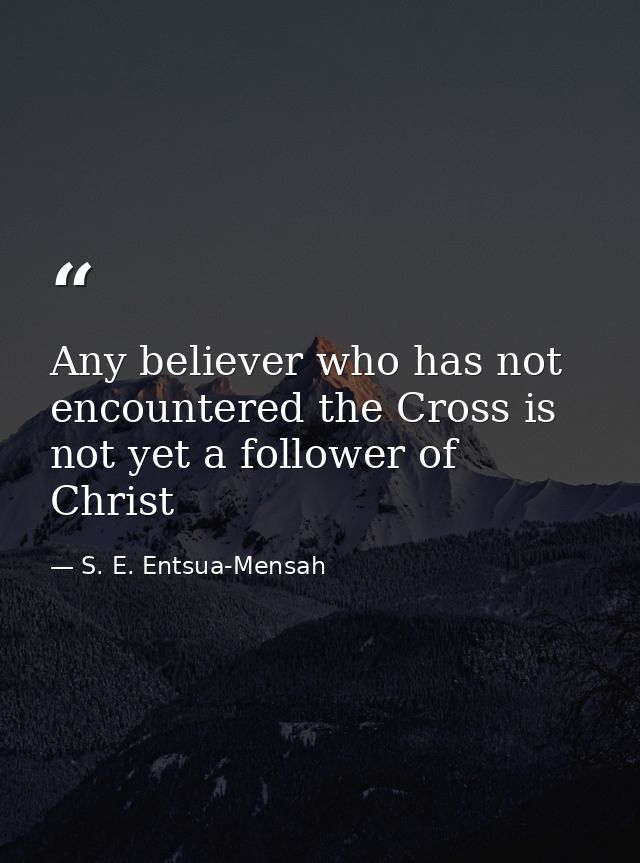 Any believer who has not encountered the Cross is not yet a follower of Christ — S. E. Entsua-Mensah