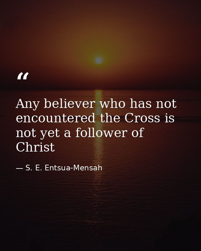 Any believer who has not encountered the Cross is not yet a follower of Christ — S. E. Entsua-Mensah