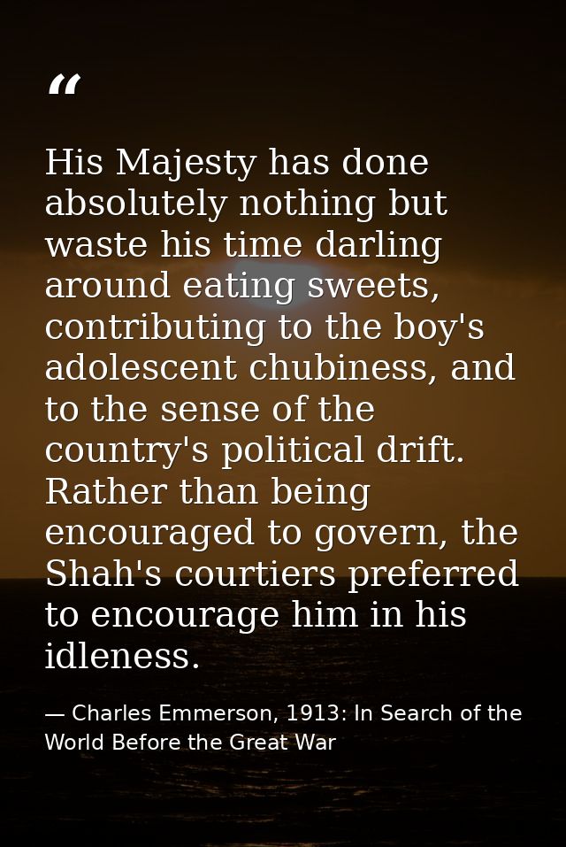 His Majesty has done absolutely nothing but waste his time darling around eating sweets, contributing to the boy's adole — Charles Emmerson, 1913: In Search of the World Before the Great War