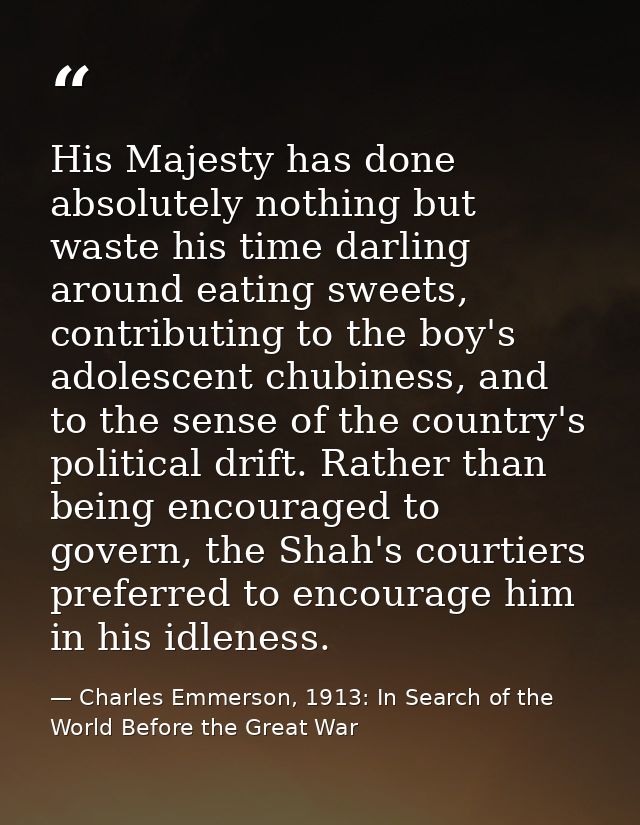 His Majesty has done absolutely nothing but waste his time darling around eating sweets, contributing to the boy's adole — Charles Emmerson, 1913: In Search of the World Before the Great War