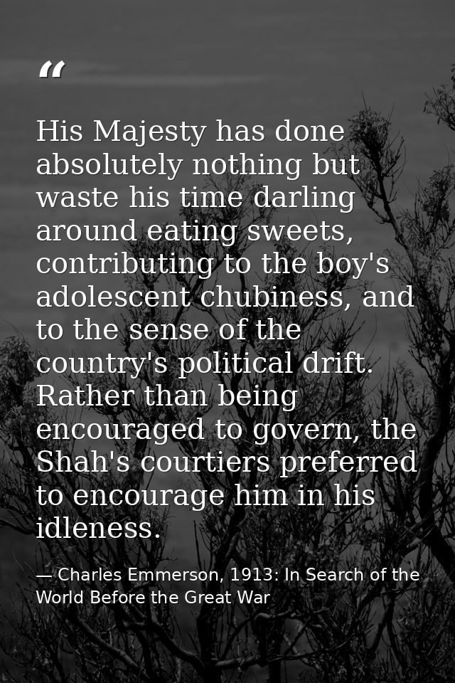 His Majesty has done absolutely nothing but waste his time darling around eating sweets, contributing to the boy's adole — Charles Emmerson, 1913: In Search of the World Before the Great War