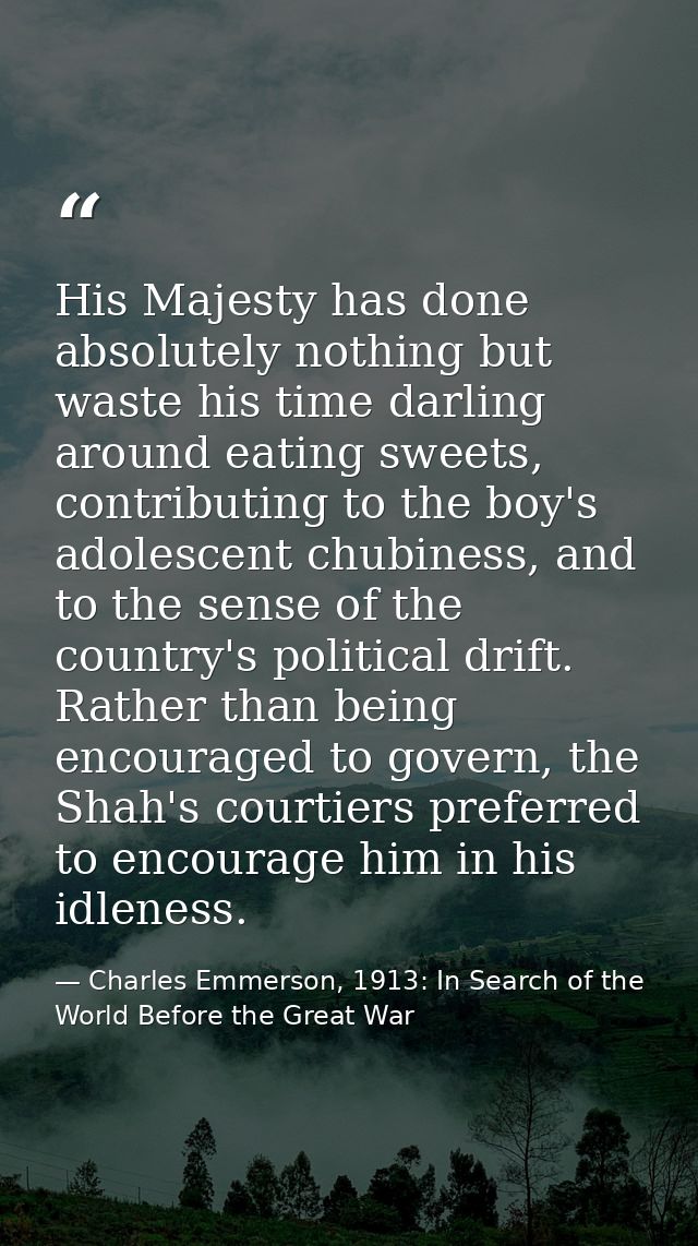 His Majesty has done absolutely nothing but waste his time darling around eating sweets, contributing to the boy's adole — Charles Emmerson, 1913: In Search of the World Before the Great War