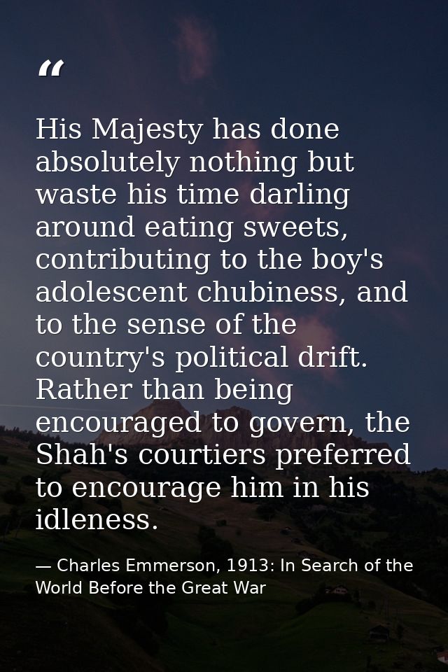 His Majesty has done absolutely nothing but waste his time darling around eating sweets, contributing to the boy's adole — Charles Emmerson, 1913: In Search of the World Before the Great War