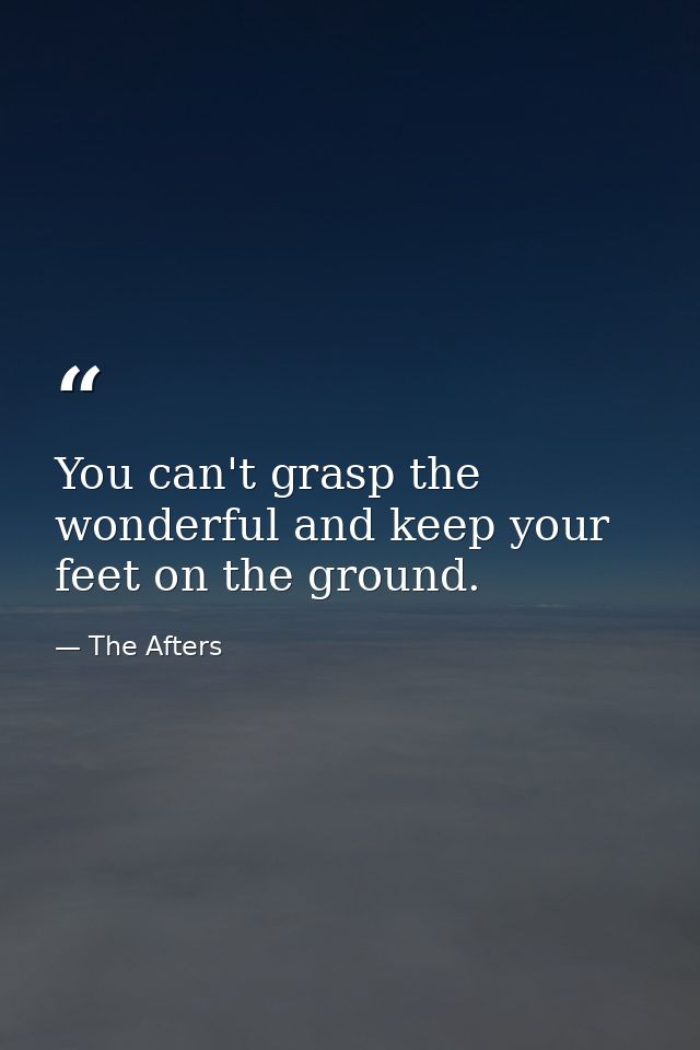 You can't grasp the wonderful and keep your feet on the ground. — The Afters