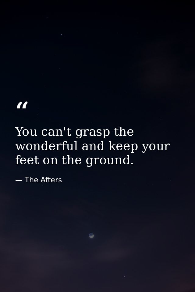 You can't grasp the wonderful and keep your feet on the ground. — The Afters