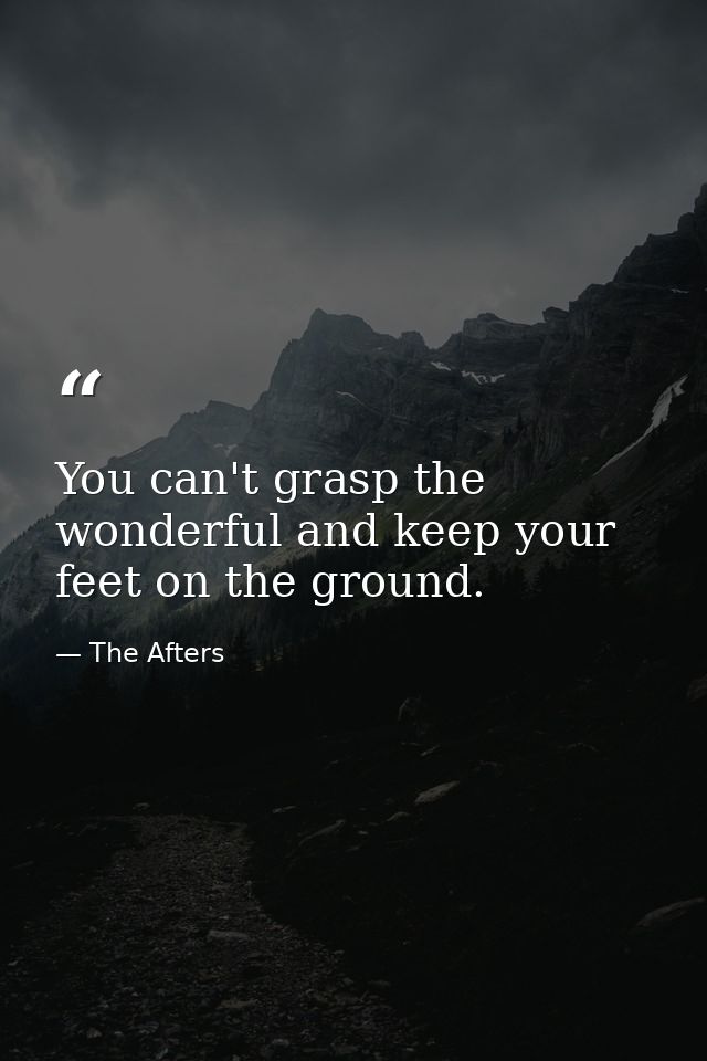 You can't grasp the wonderful and keep your feet on the ground. — The Afters