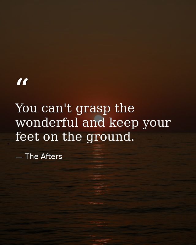 You can't grasp the wonderful and keep your feet on the ground. — The Afters