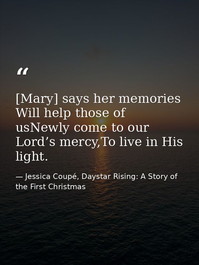 [Mary] says her memories Will help those of usNewly come to our Lord’s mercy,To live in His light. — Jessica Coupé, Daystar Rising: A Story of the First Christmas