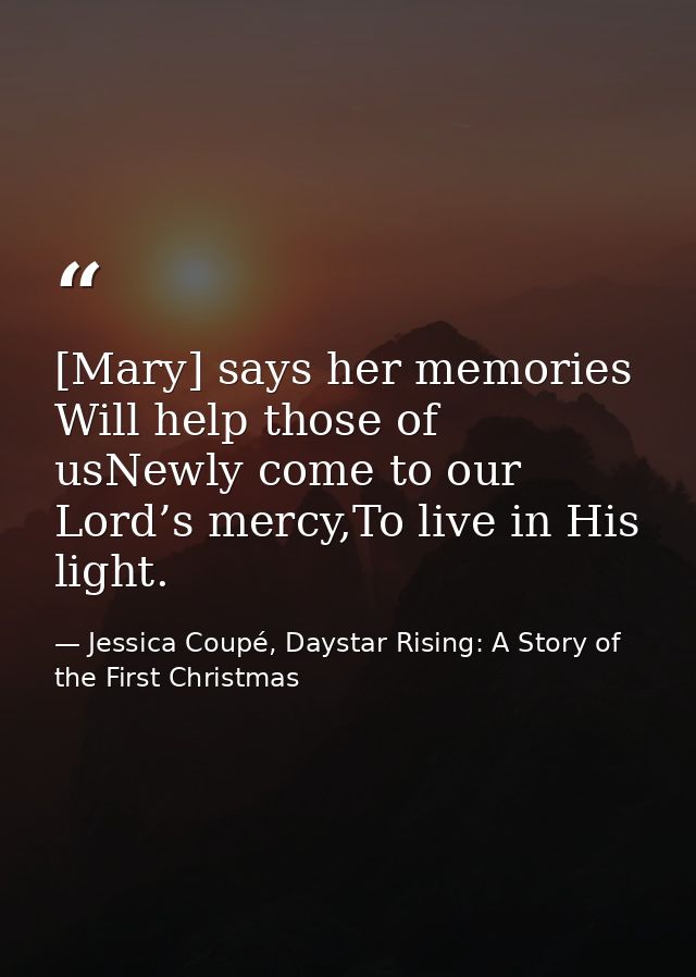 [Mary] says her memories Will help those of usNewly come to our Lord’s mercy,To live in His light. — Jessica Coupé, Daystar Rising: A Story of the First Christmas