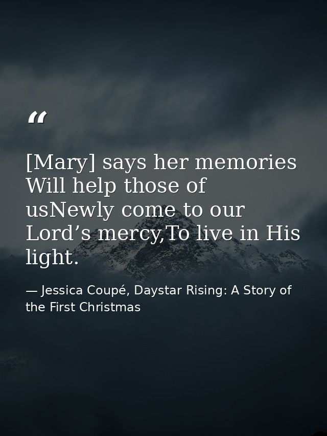 [Mary] says her memories Will help those of usNewly come to our Lord’s mercy,To live in His light. — Jessica Coupé, Daystar Rising: A Story of the First Christmas
