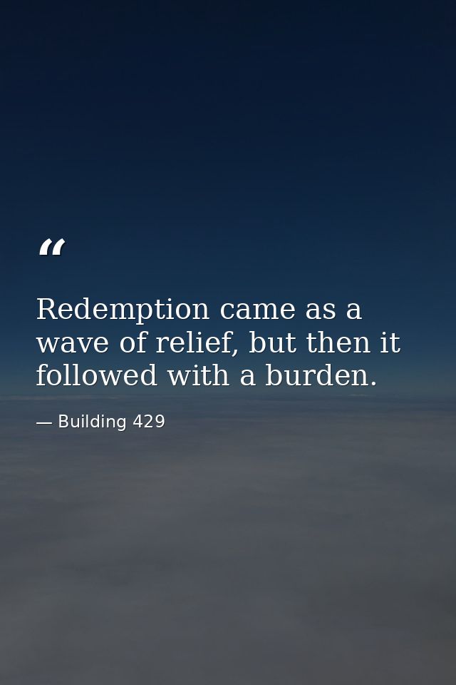 Redemption came as a wave of relief, but then it followed with a burden. — Building 429