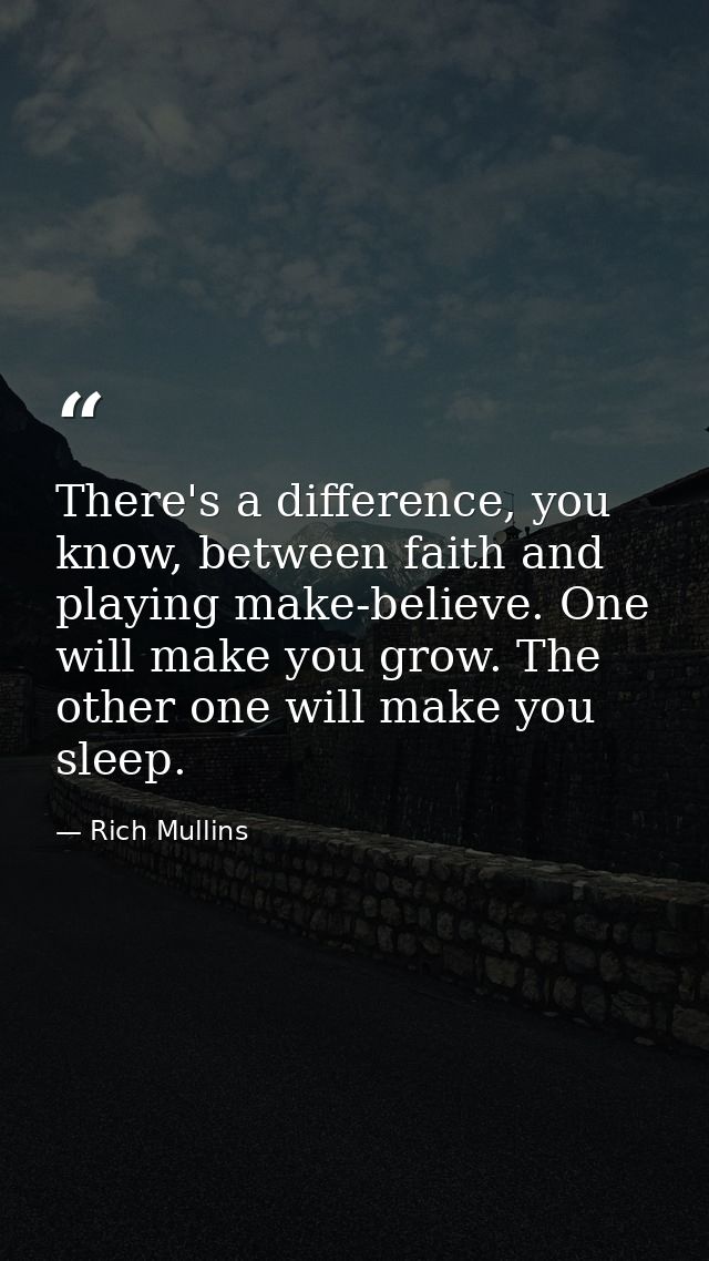 There's a difference, you know, between faith and playing make-believe. One will make you grow. The other one will make  — Rich Mullins