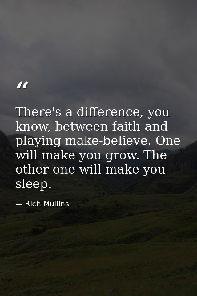 There's a difference, you know, between faith and playing make-believe. One will make you grow. The other one will make  — Rich Mullins