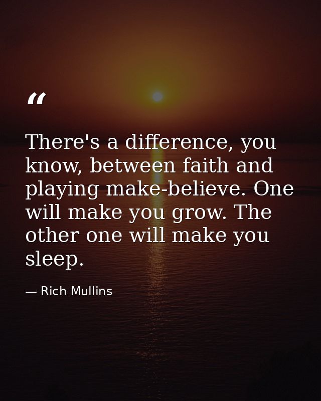 There's a difference, you know, between faith and playing make-believe. One will make you grow. The other one will make  — Rich Mullins