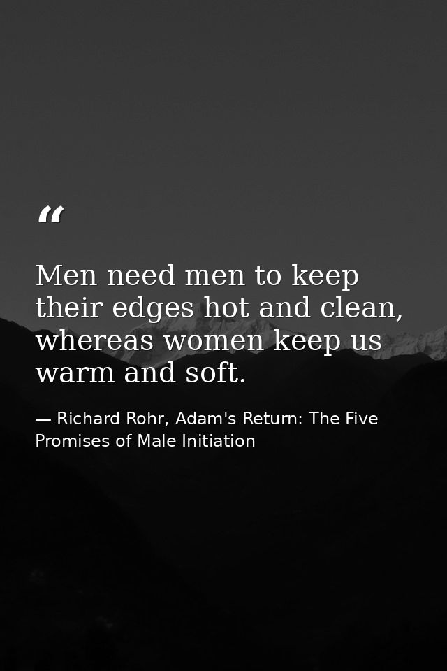 Men need men to keep their edges hot and clean, whereas women keep us warm and soft. — Richard Rohr, Adam's Return: The Five Promises of Male Initiation