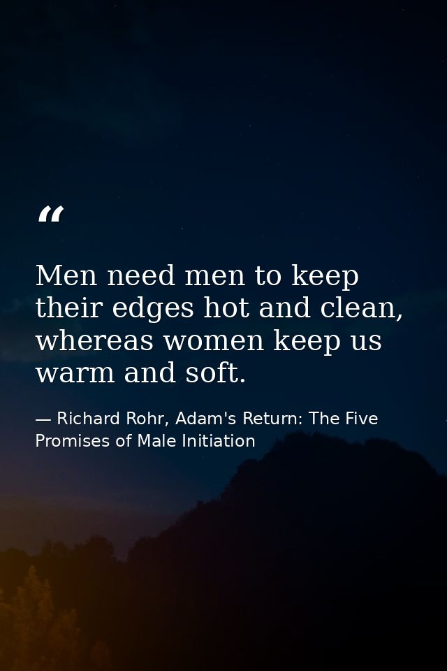 Men need men to keep their edges hot and clean, whereas women keep us warm and soft. — Richard Rohr, Adam's Return: The Five Promises of Male Initiation