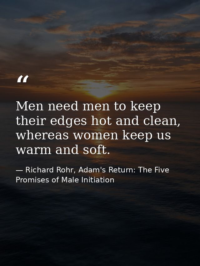 Men need men to keep their edges hot and clean, whereas women keep us warm and soft. — Richard Rohr, Adam's Return: The Five Promises of Male Initiation