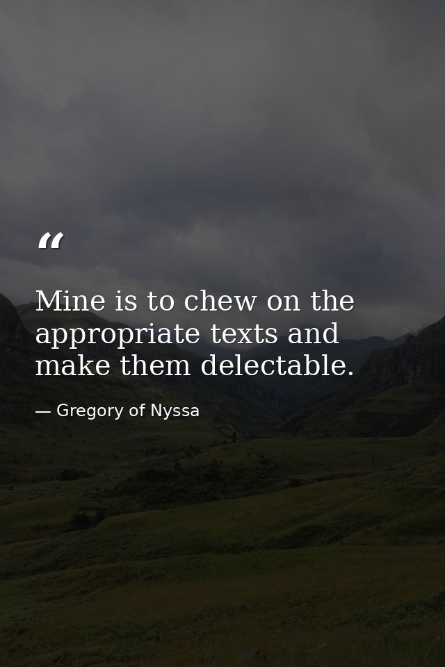 Mine is to chew on the appropriate texts and make them delectable. — Gregory of Nyssa
