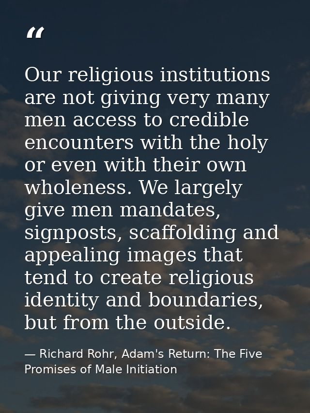 Our religious institutions are not giving very many men access to credible encounters with the holy or even with their o — Richard Rohr, Adam's Return: The Five Promises of Male Initiation